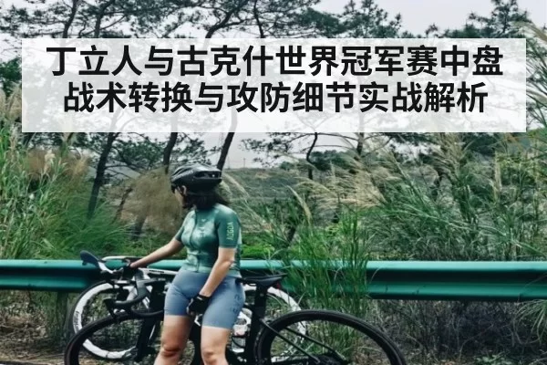 丁立人与古克什世界冠军赛中盘战术转换与攻防细节实战解析