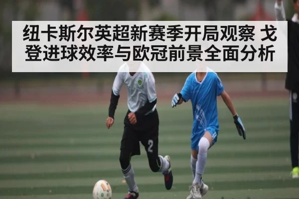 纽卡斯尔英超新赛季开局观察 戈登进球效率与欧冠前景全面分析